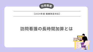 訪問看護の長時間加算とは【2024年度報酬改定対応】