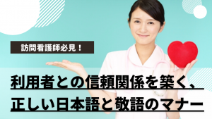 訪問看護師必見！利用者との信頼関係を築く、正しい日本語と敬語のマナー