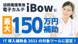 【訪問看護専用電子カルテiBowに最大150万円補助】IT導入補助金2021の対象ツールに認定