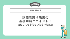 訪問看護指示書!訪問看護が知っておきたい指示書の見方と返戻されない注意点とは?