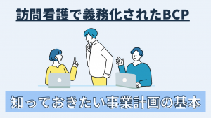 訪問看護で義務化されたBCP！知っておきたい事業計画の基本