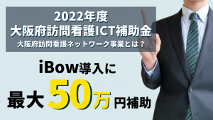 2022年度大阪府訪問看護ICT補助金！大阪府訪問看護ネットワーク事業とは？iBow導入に最大50万円補助