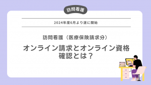 訪問看護（医療保険請求分）のオンライン請求とオンライン資格確認とは？2024年度（令和6年度）6月より遂に開始！