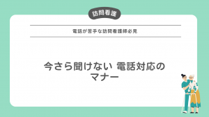 今さら聞けない！電話対応のマナー ～電話が苦手な訪問看護師必見！～