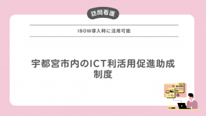 宇都宮市内の訪問看護ステーションが対象！iBow導入時に活用可能なICT利活用促進助成制度