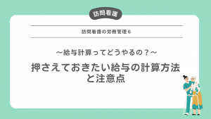 訪問看護の労務管理６～給与計算ってどうやるの？押さえておきたい給与の計算方法と注意点～