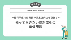 訪問看護の労務管理５〜福利厚生で従業員の満足度向上を目指す！知っておきたい福利厚生の基礎知識～