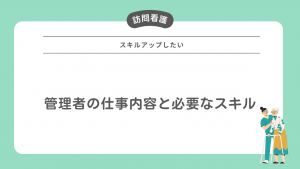 スキルアップしたい訪問看護師必見！管理者の仕事内容と必要なスキル