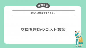 安定した経営を行うために！訪問看護師にはコスト意識が必須！