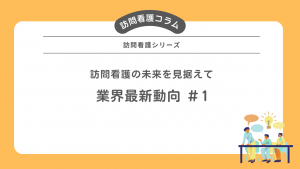 訪問看護の未来を見据えて：業界最新動向＃1