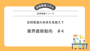 訪問看護の未来を見据えて：業界最新動向＃4