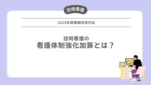 訪問看護の看護体制強化加算とは？【2024年度報酬改定対応】