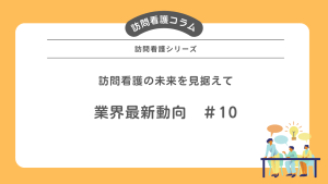 訪問看護の未来を見据えて：業界最新動向＃10