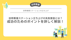 訪問看護ステーション立ち上げの失敗要因とは？成功のためのポイントも詳しく解説！