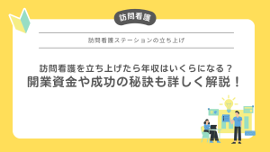 訪問看護を立ち上げたら年収はいくらになる？開業資金や成功の秘訣も詳しく解説！