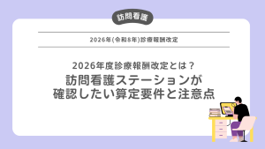 2026年度診療報酬改定とは？訪問看護ステーションが確認したい算定要件と注意点