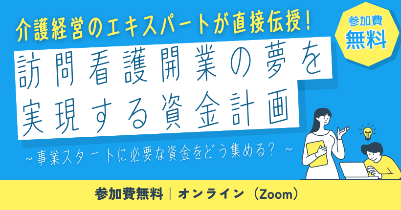 介護経営のエキスパートが直接伝授！今すぐ聞いておくべき資金調達の秘訣 訪問看護開業の夢を実現する資金計画 〜事業スタートに必要な資金をどう集める？〜
